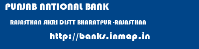 PUNJAB NATIONAL BANK  RAJASTHAN SIKRI DISTT BHARATPUR -RAJASTHAN    banks information 